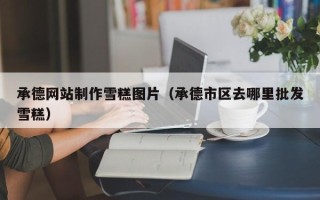 博白承德网站制作雪糕图片（承德市区去哪里批发雪糕）