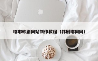 博白嘟嘟韩剧网站制作教程（韩剧嘟网网）