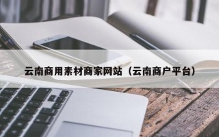 博白云南商用素材商家网站（云南商户平台）