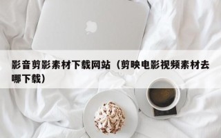 博白影音剪影素材下载网站（剪映电影视频素材去哪下载）