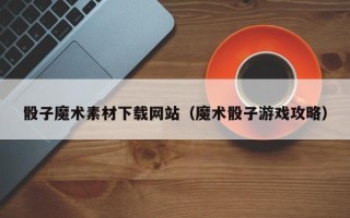 博白骰子魔术素材下载网站（魔术骰子游戏攻略）